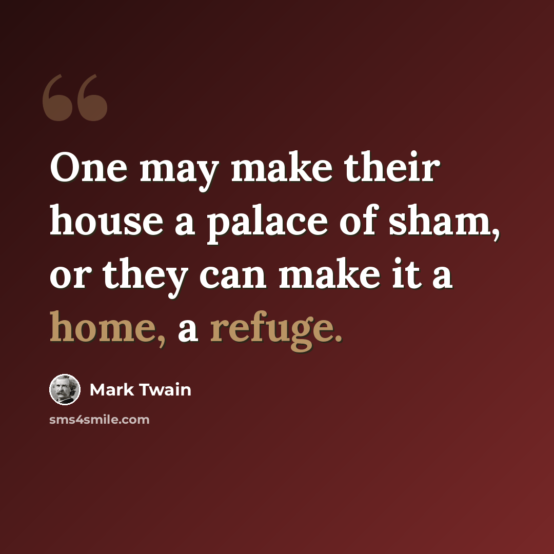 “One may make their house a palace of sham, or they can make it a home, a refuge.” quote by Mark Twain