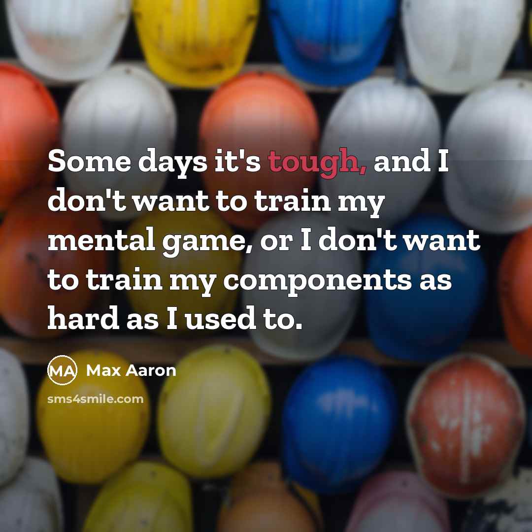 “Some days it's tough, and I don't want to train my mental game, or I don't want to train my components as hard as I used to.” quote by Max Aaron