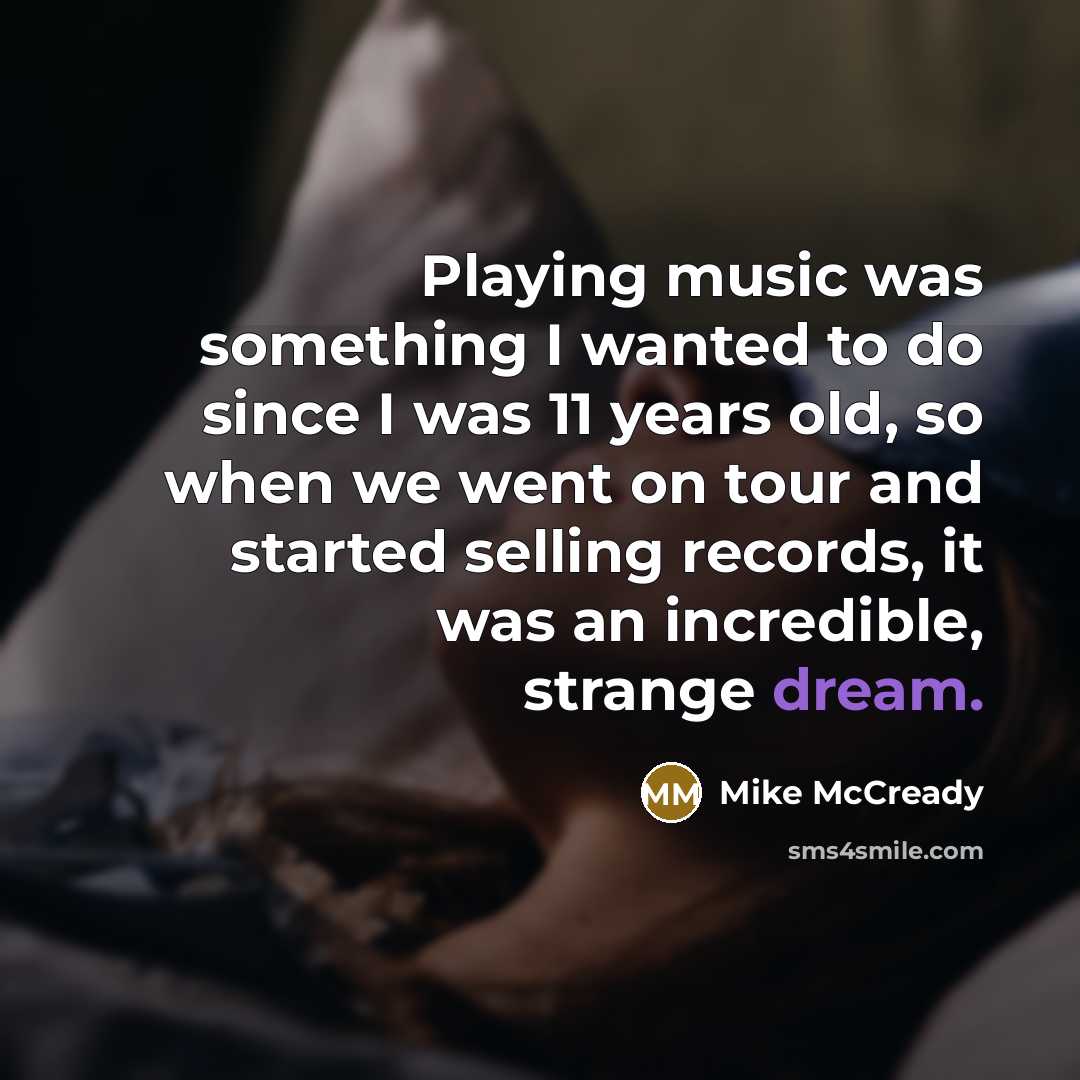 “Playing music was something I wanted to do since I was 11 years old, so when we went on tour and started selling records, it was an incredible, strange dream.” quote by Mike McCready