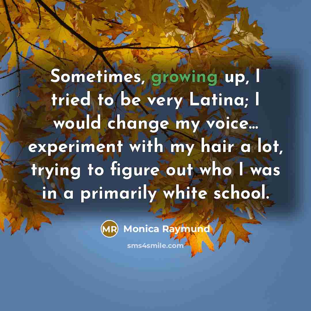 “Sometimes, growing up, I tried to be very Latina; I would change my voice... experiment with my hair a lot, trying to figure out who I was in a primarily white school.” quote by Monica Raymund