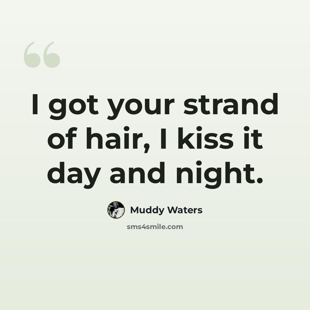 “I got your strand of hair, I kiss it day and night.” quote by Muddy Waters