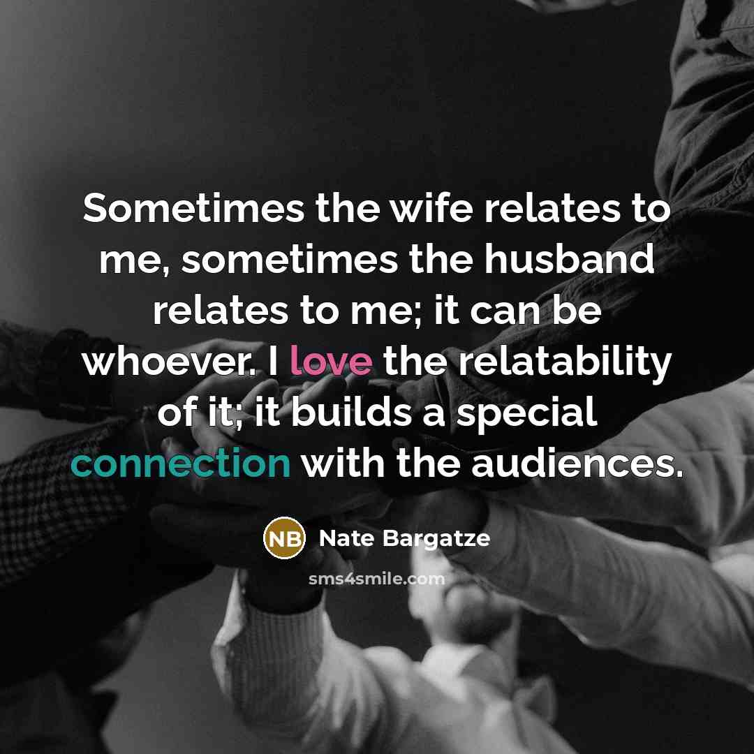 “Sometimes the wife relates to me, sometimes the husband relates to me; it can be whoever. I love the relatability of it; it builds a special connection with the audiences.” quote by Nate Bargatze