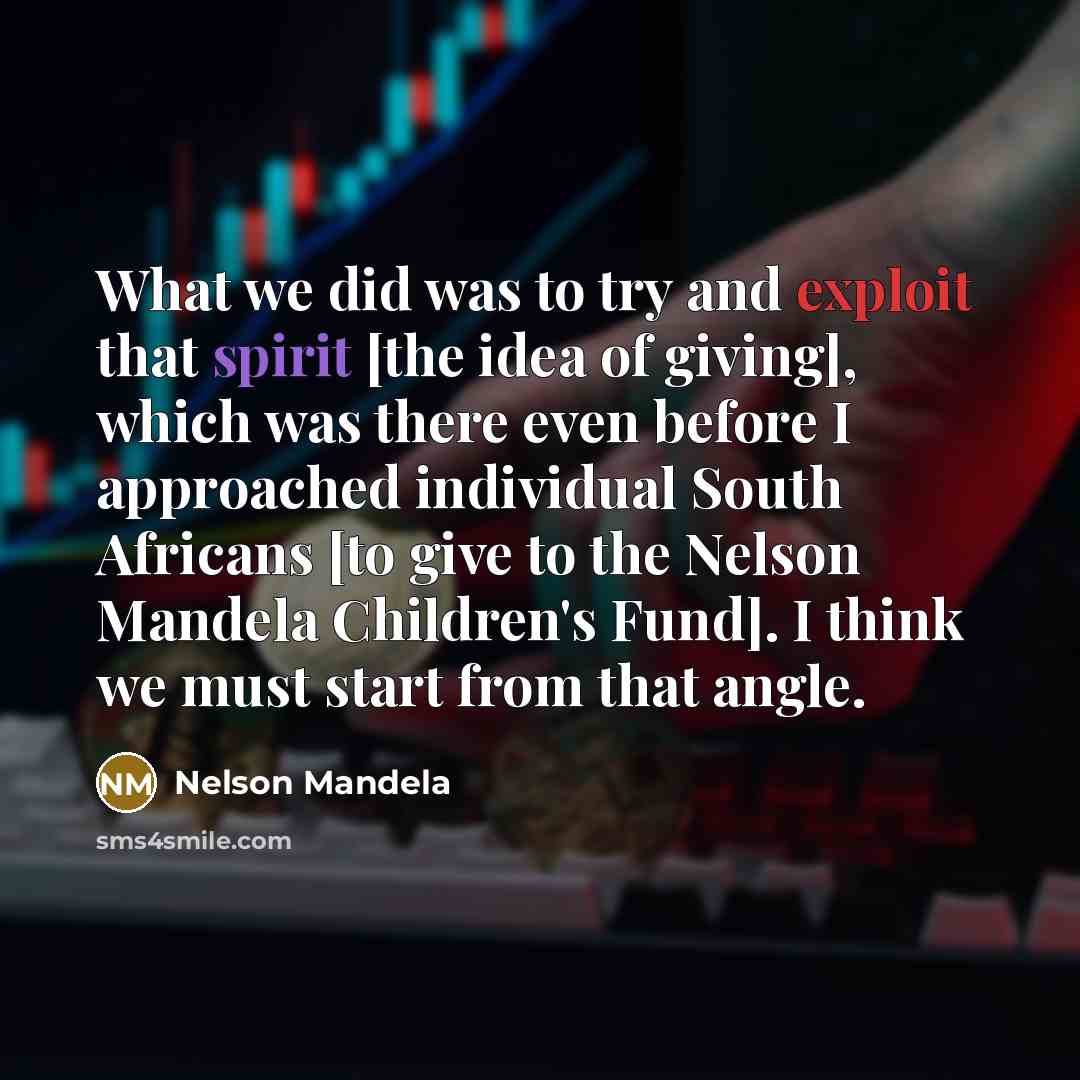 “What we did was to try and exploit that spirit [the idea of giving], which was there even before I approached individual South Africans [to give to the Nelson Mandela Children's Fund]. I think we must start from that angle.” quote by Nelson Mandela