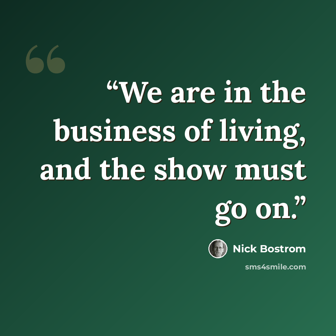 “We are in the business of living, and the show must go on.” quote by Nick Bostrom