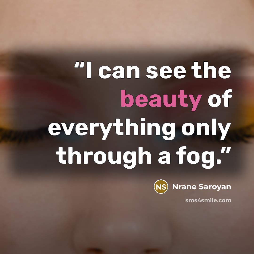“I can see the beauty of everything only through a fog.” quote by Nrane Saroyan