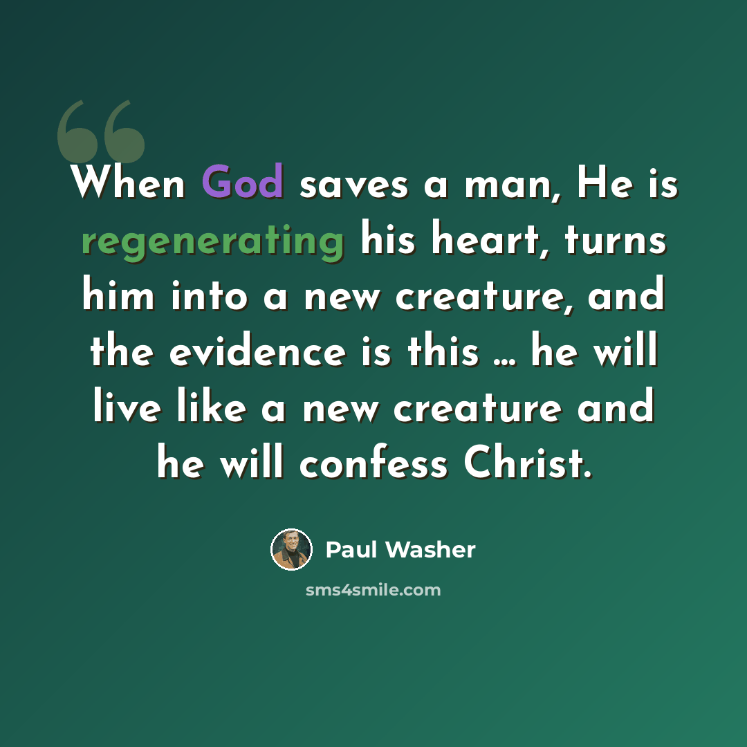 “When God saves a man, He is regenerating his heart, turns him into a new creature, and the evidence is this ... he will live like a new creature and he will confess Christ.” quote by Paul Washer
