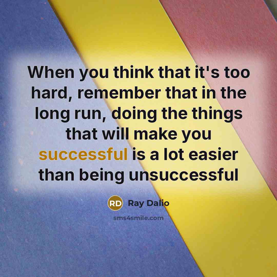 “When you think that it's too hard, remember that in the long run, doing the things that will make you successful is a lot easier than being unsuccessful” quote by Ray Dalio