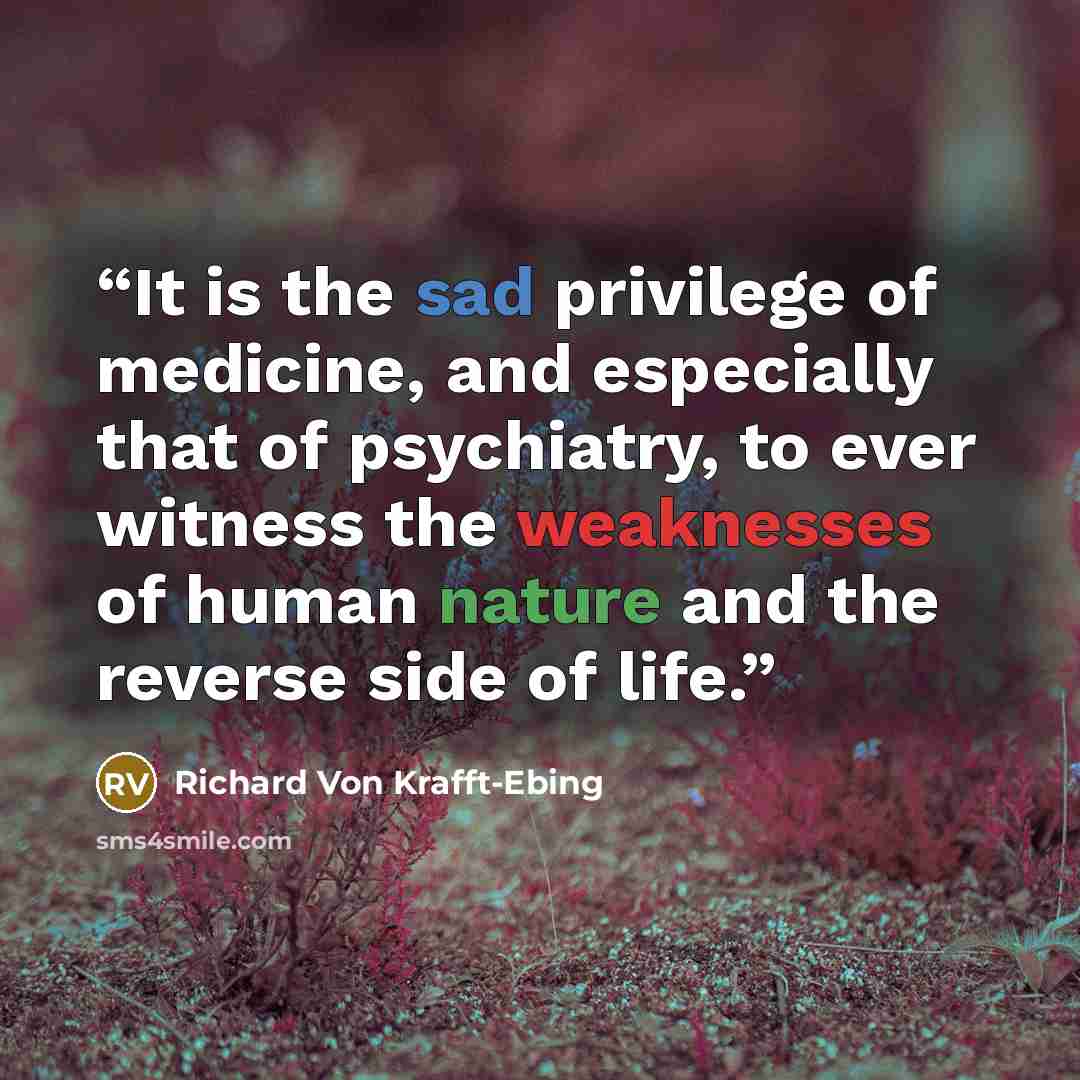 “It is the sad privilege of medicine, and especially that of psychiatry, to ever witness the weaknesses of human nature and the reverse side of life.” quote by Richard von Krafft-Ebing