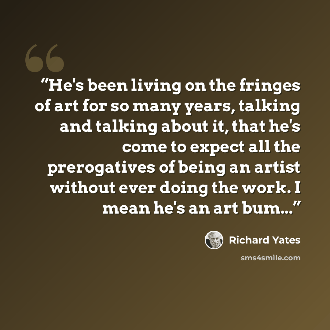 “He's been living on the fringes of art for so many years, talking and talking about it, that he's come to expect all the prerogatives of being an artist without ever doing the work. I mean he's an art bum...” quote by Richard Yates