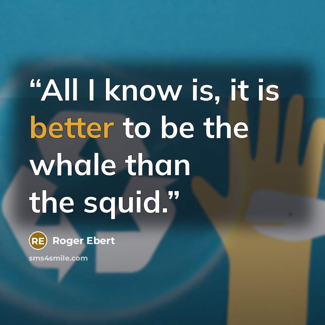 “All I know is, it is better to be the whale than the squid.” quote by Roger Ebert