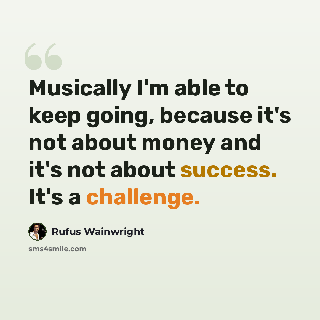 “Musically I'm able to keep going, because it's not about money and it's not about success. It's a challenge.” quote by Rufus Wainwright