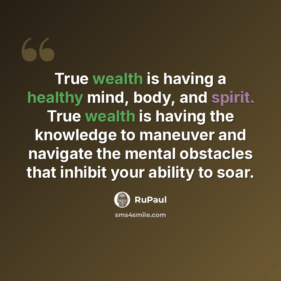 “True wealth is having a healthy mind, body, and spirit. True wealth is having the knowledge to maneuver and navigate the mental obstacles that inhibit your ability to soar.” quote by RuPaul