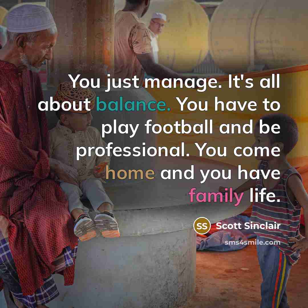 “You just manage. It's all about balance. You have to play football and be professional. You come home and you have family life.” quote by Scott Sinclair