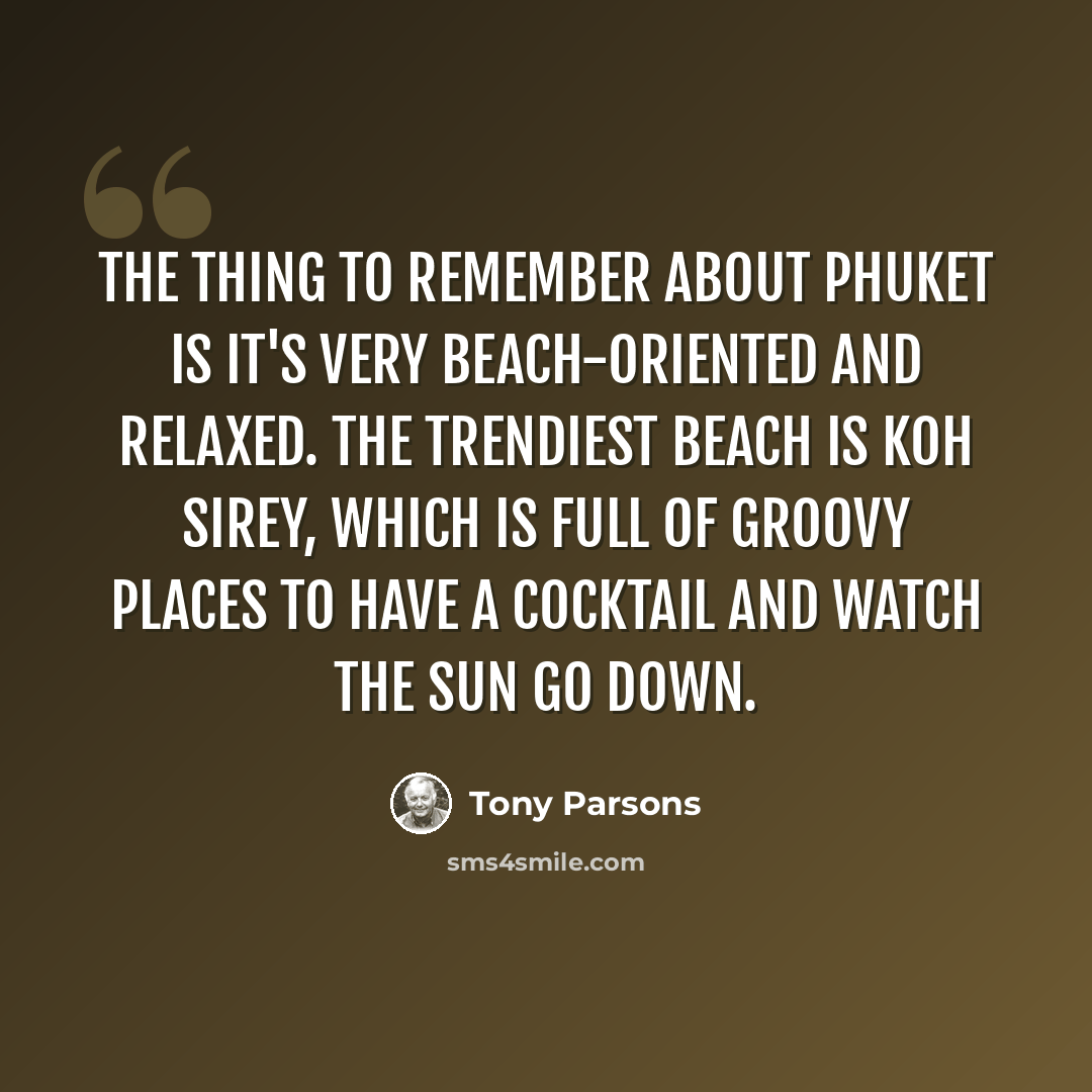 “The thing to remember about Phuket is it's very beach-oriented and relaxed. The trendiest beach is Koh Sirey, which is full of groovy places to have a cocktail and watch the sun go down.” quote by Tony Parsons