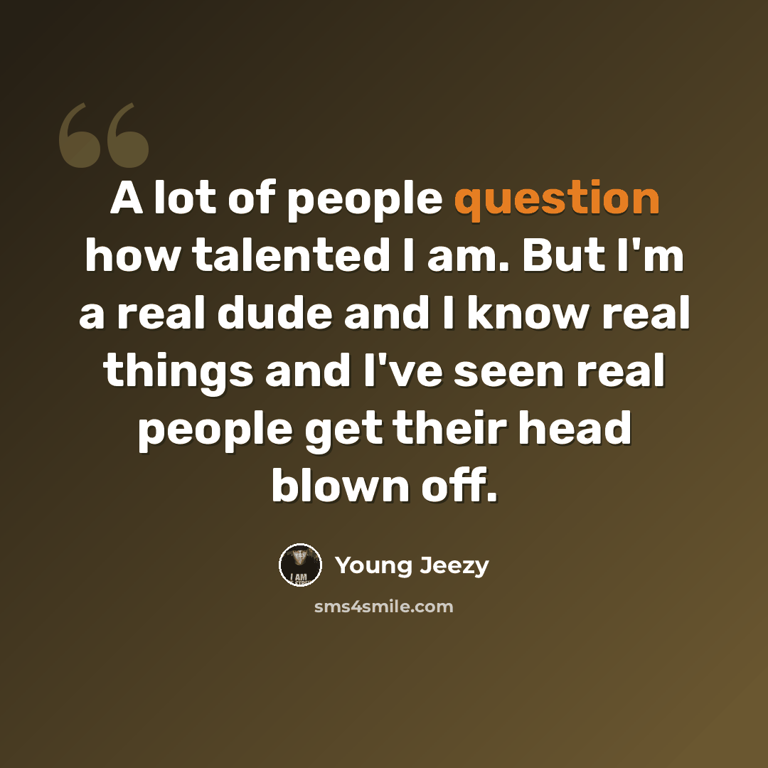 “A lot of people question how talented I am. But I'm a real dude and I know real things and I've seen real people get their head blown off.” quote by Young Jeezy