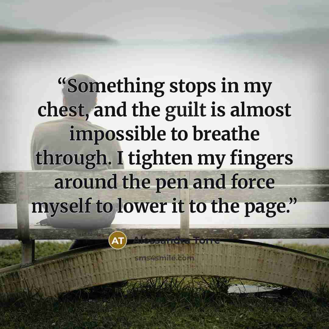 “Something stops in my chest, and the guilt is almost impossible to breathe through. I tighten my fingers around the pen and force myself to lower it to the page.” quote by Alessandra Torre