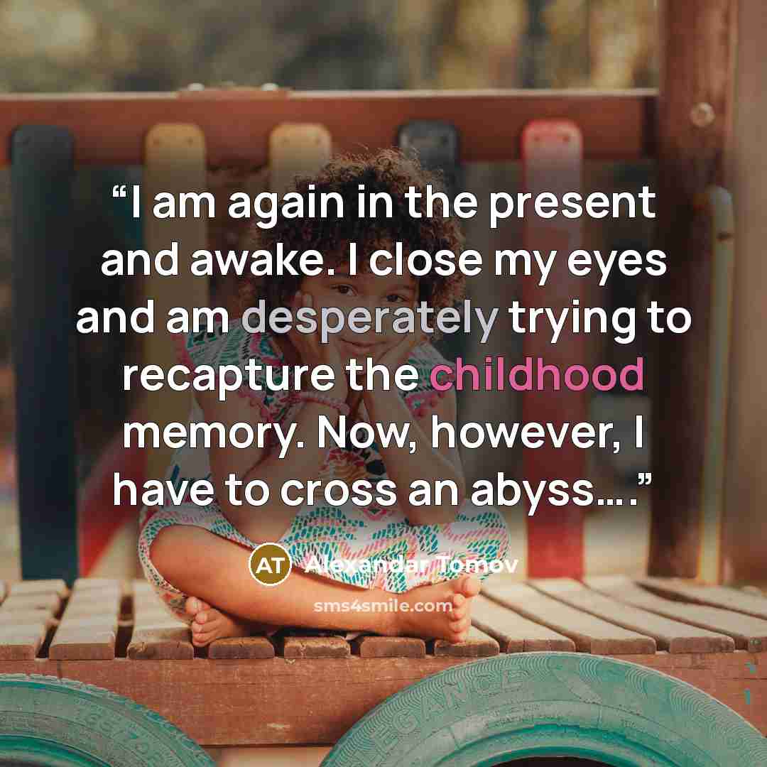“I am again in the present and awake. I close my eyes and am desperately trying to recapture the childhood memory. Now, however, I have to cross an abyss….” quote by Alexandar Tomov