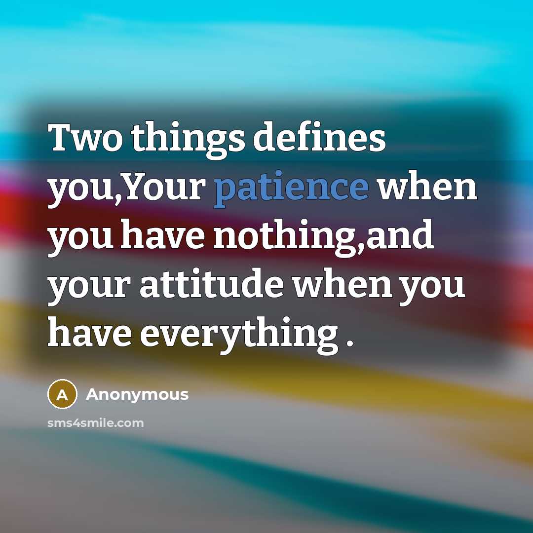 “Two things defines you,Your patience when you have nothing,and your attitude when you have everything .” quote by Anonymous