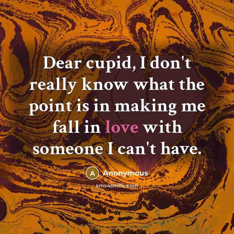 “Dear cupid, I don't really know what the point is in making me fall in love with someone I can't have.” quote by Anonymous
