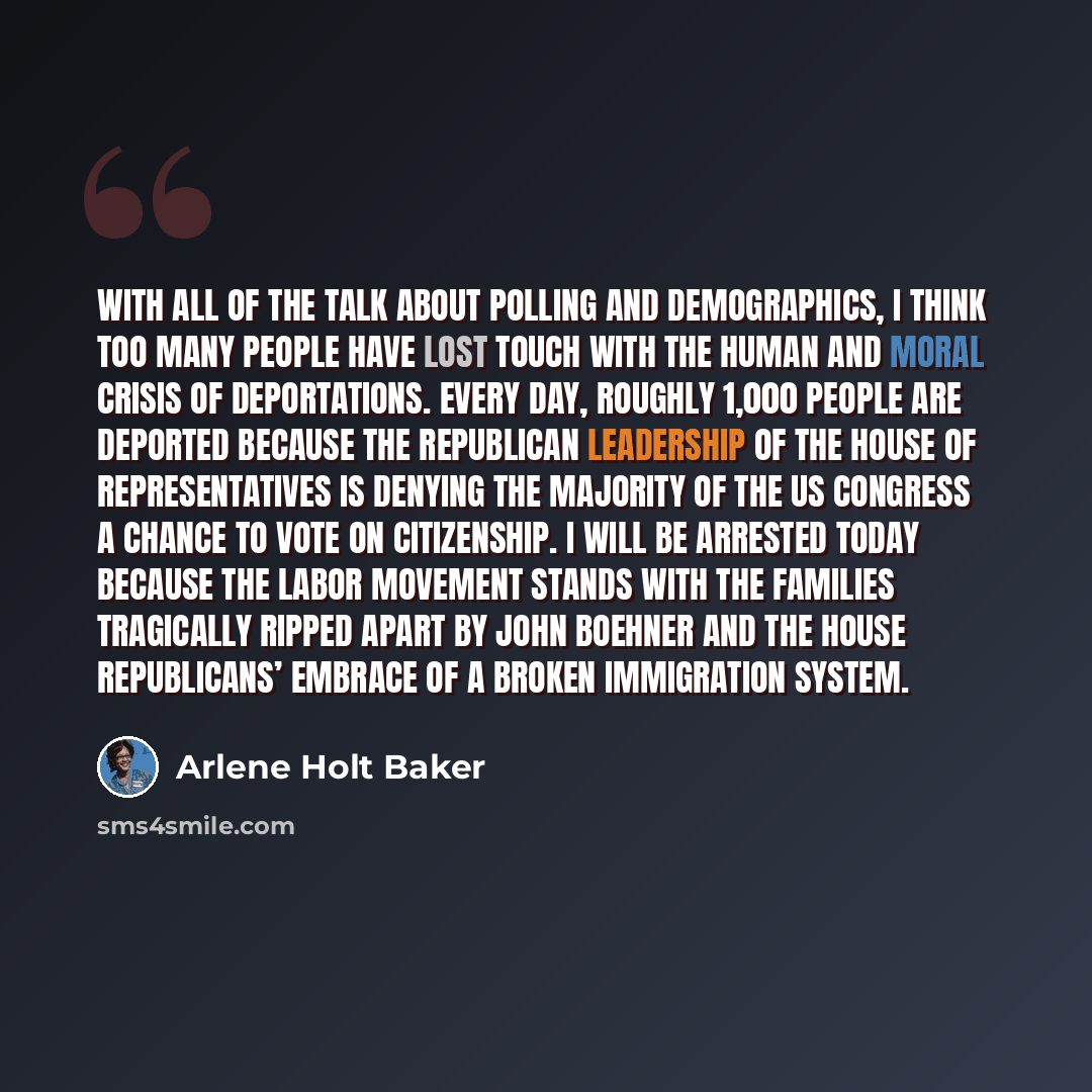 “With all of the talk about polling and demographics, I think too many people have lost touch with the human and moral crisis of deportations. Every day, roughly 1,000 people are deported because the Republican leadership of the House of Representatives is denying the majority of the US Congress a…” quote by Arlene Holt Baker