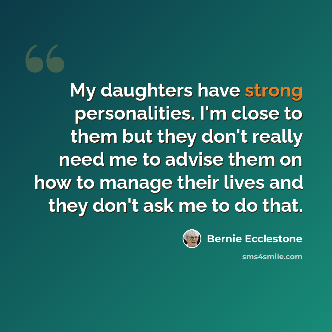 “My daughters have strong personalities. I'm close to them but they don't really need me to advise them on how to manage their lives and they don't ask me to do that.” quote by Bernie Ecclestone