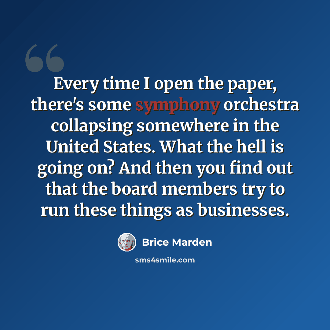 “Every time I open the paper, there's some symphony orchestra collapsing somewhere in the United States. What the hell is going on? And then you find out that the board members try to run these things as businesses.” quote by Brice Marden