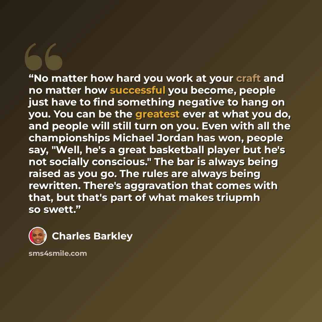 “No matter how hard you work at your craft and no matter how successful you become, people just have to find something negative to hang on you. You can be the greatest ever at what you do, and people will still turn on you. Even with all the championships Michael Jordan has won, people say, "Well…” quote by Charles Barkley