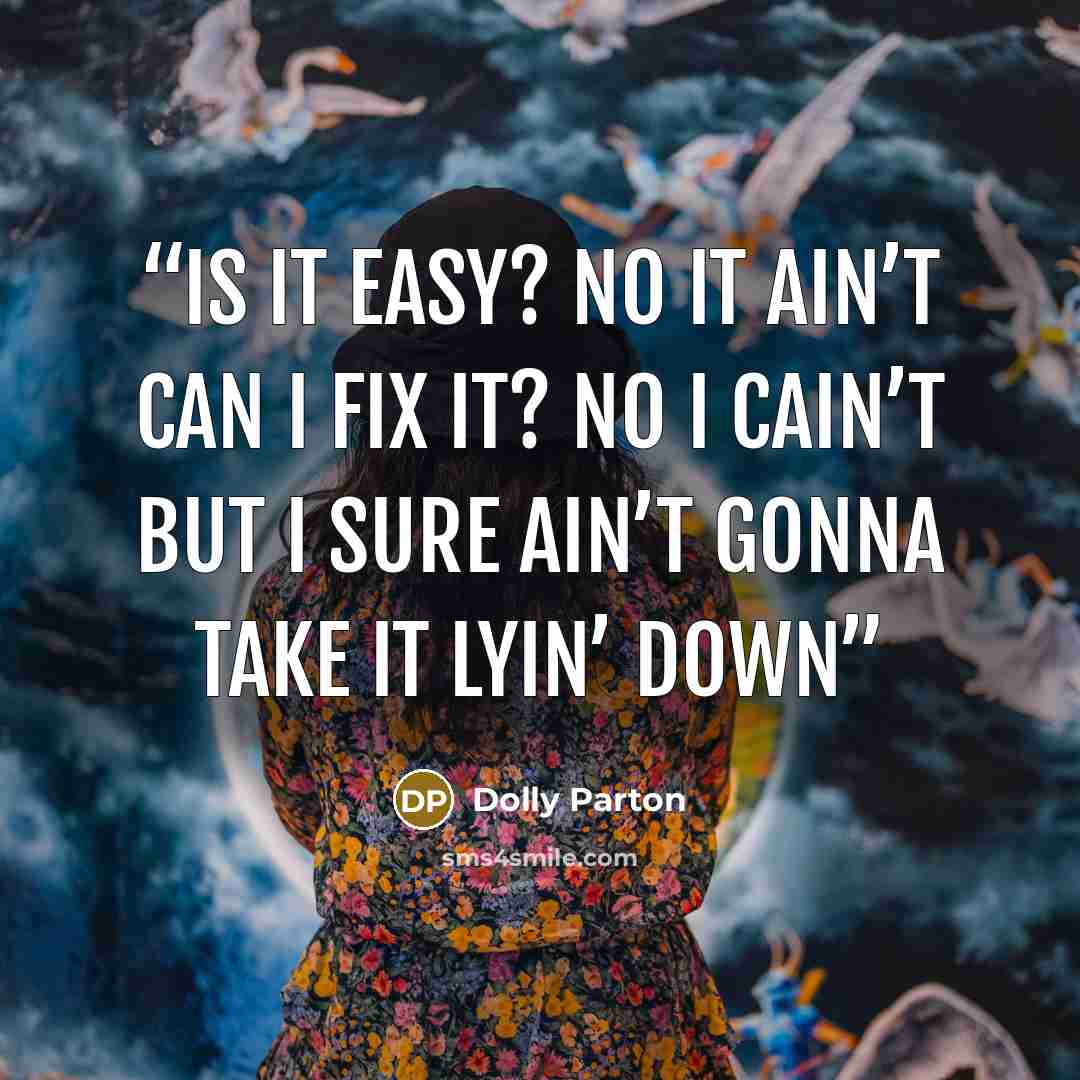 “Is it easy? No it ain’t Can I fix it? No I cain’t But I sure ain’t gonna take it lyin’ down” quote by Dolly Parton