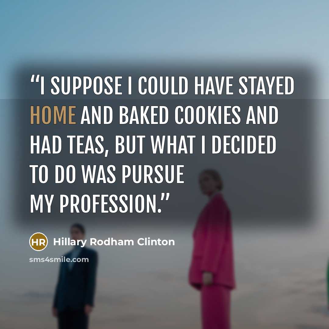 “I suppose I could have stayed home and baked cookies and had teas, but what I decided to do was pursue my profession.” quote by Hillary Rodham Clinton