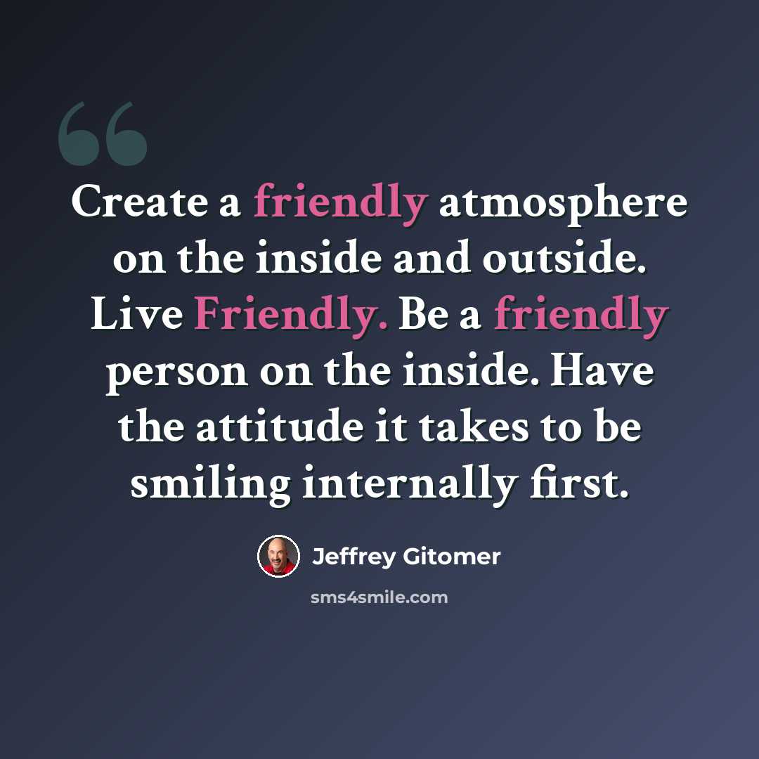 “Create a friendly atmosphere on the inside and outside. Live Friendly. Be a friendly person on the inside. Have the attitude it takes to be smiling internally first.” quote by Jeffrey Gitomer