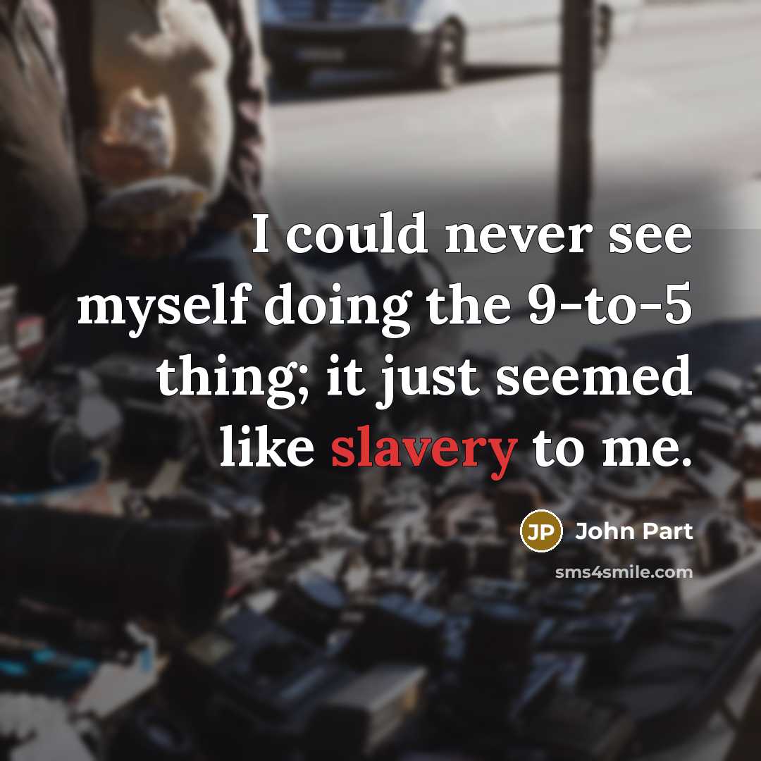 “I could never see myself doing the 9-to-5 thing; it just seemed like slavery to me.” quote by John Part