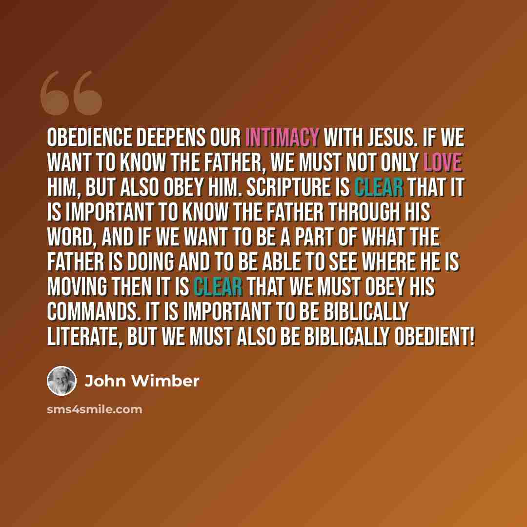 “Obedience deepens our intimacy with Jesus. If we want to know the Father, we must not only love Him, but also obey Him. Scripture is clear that it is important to know the Father through His Word, and if we want to be a part of what the Father is doing and to be able to see where He is moving then…” quote by John Wimber