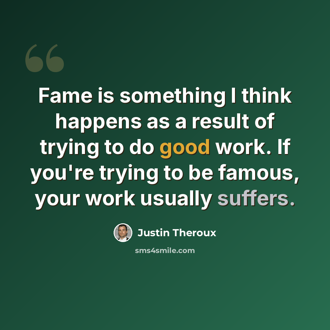 “Fame is something I think happens as a result of trying to do good work. If you're trying to be famous, your work usually suffers.” quote by Justin Theroux