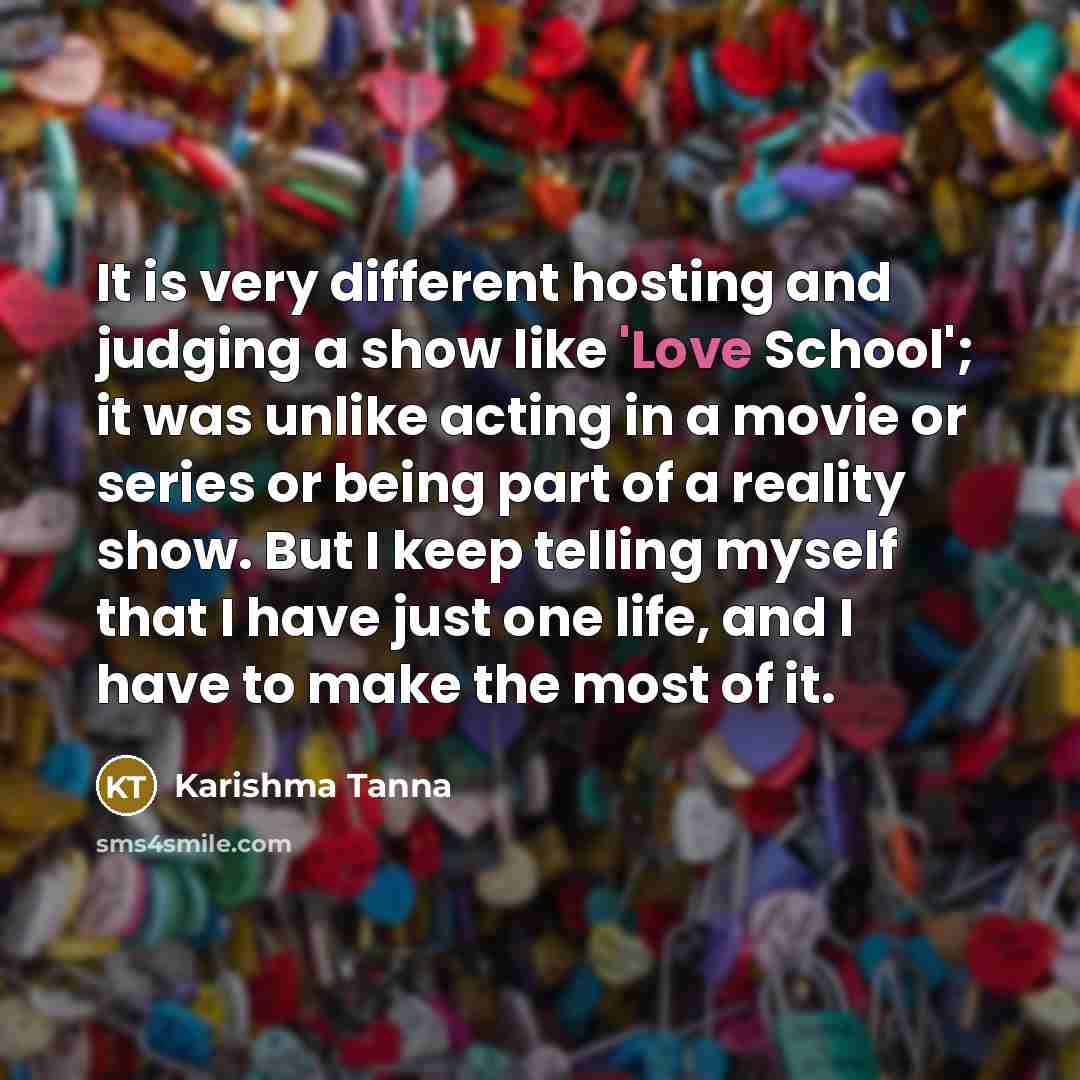 “It is very different hosting and judging a show like 'Love School'; it was unlike acting in a movie or series or being part of a reality show. But I keep telling myself that I have just one life, and I have to make the most of it.” quote by Karishma Tanna