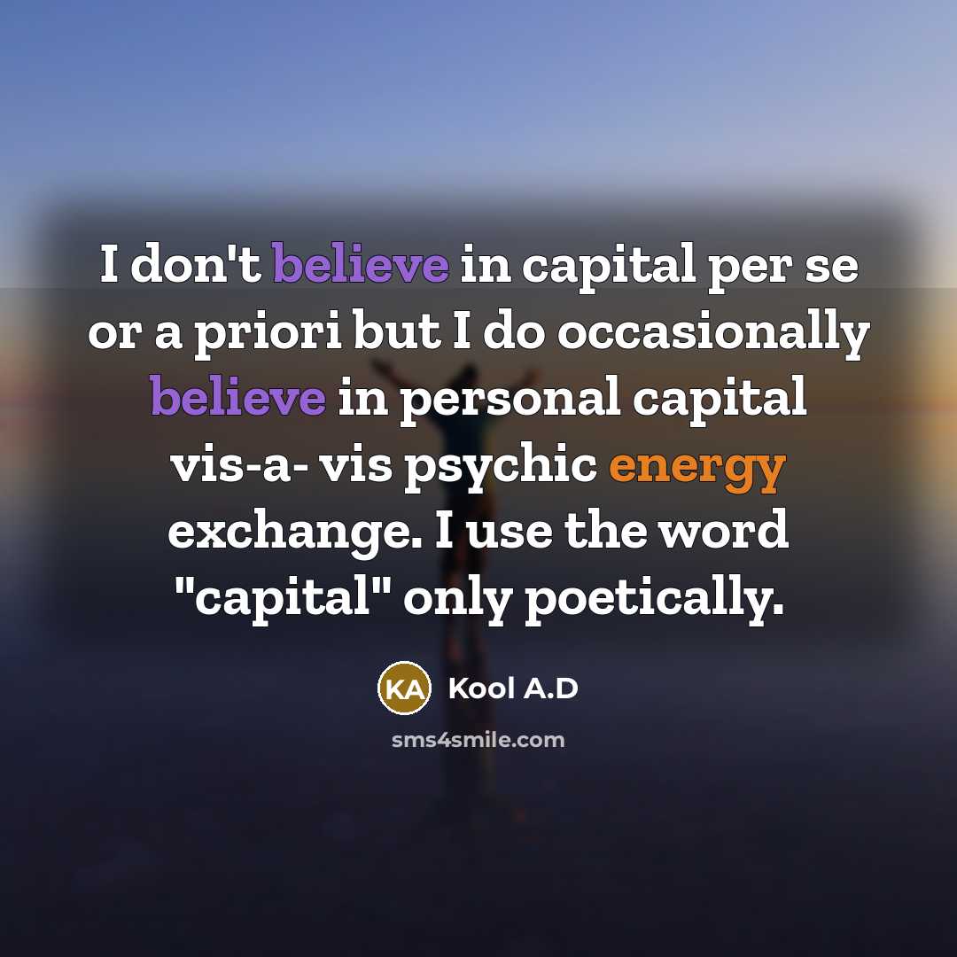 “I don't believe in capital per se or a priori but I do occasionally believe in personal capital vis-a- vis psychic energy exchange. I use the word "capital" only poetically.” quote by Kool A.D