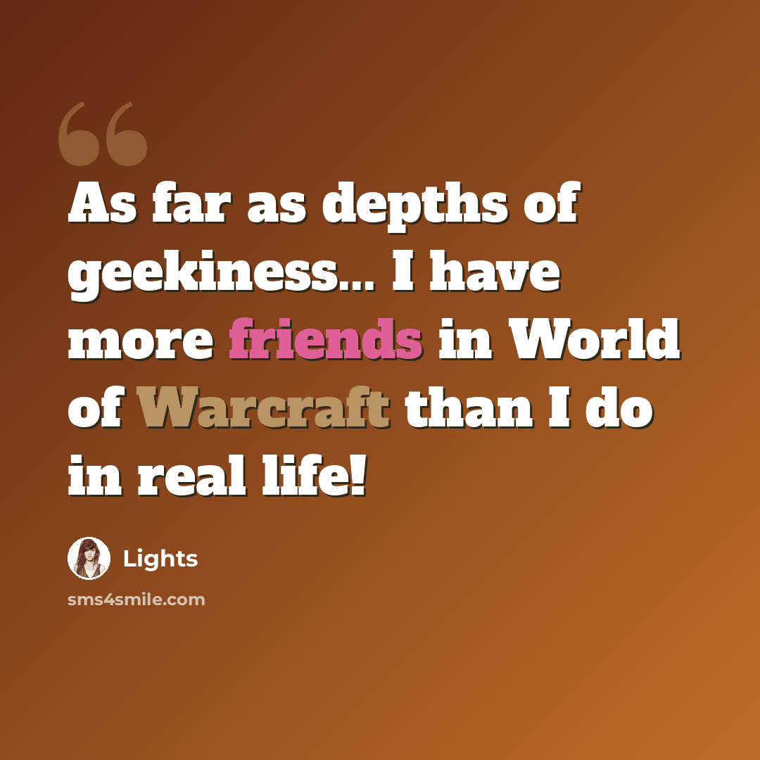 “As far as depths of geekiness... I have more friends in World of Warcraft than I do in real life!” quote by Lights