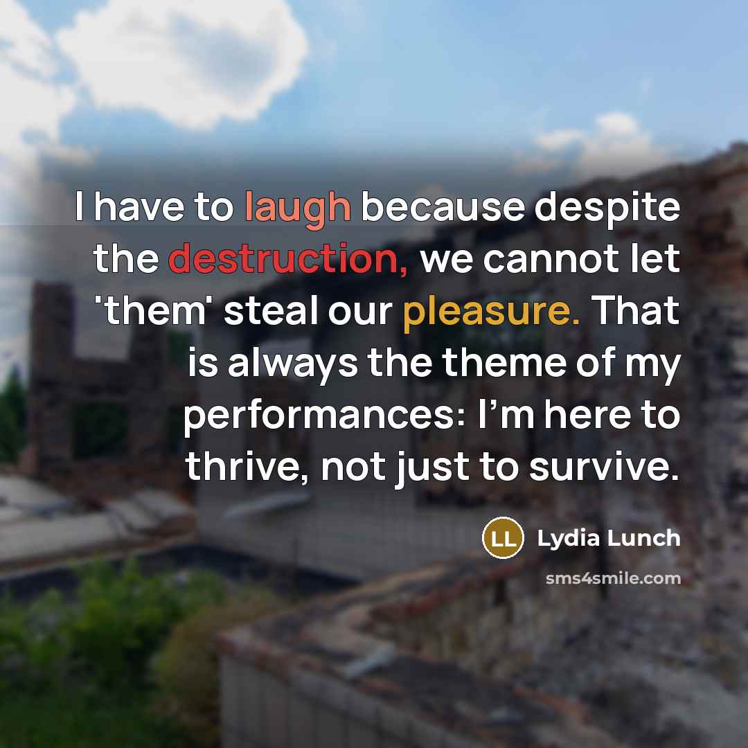 “I have to laugh because despite the destruction, we cannot let 'them' steal our pleasure. That is always the theme of my performances: I'm here to thrive, not just to survive.” quote by Lydia Lunch
