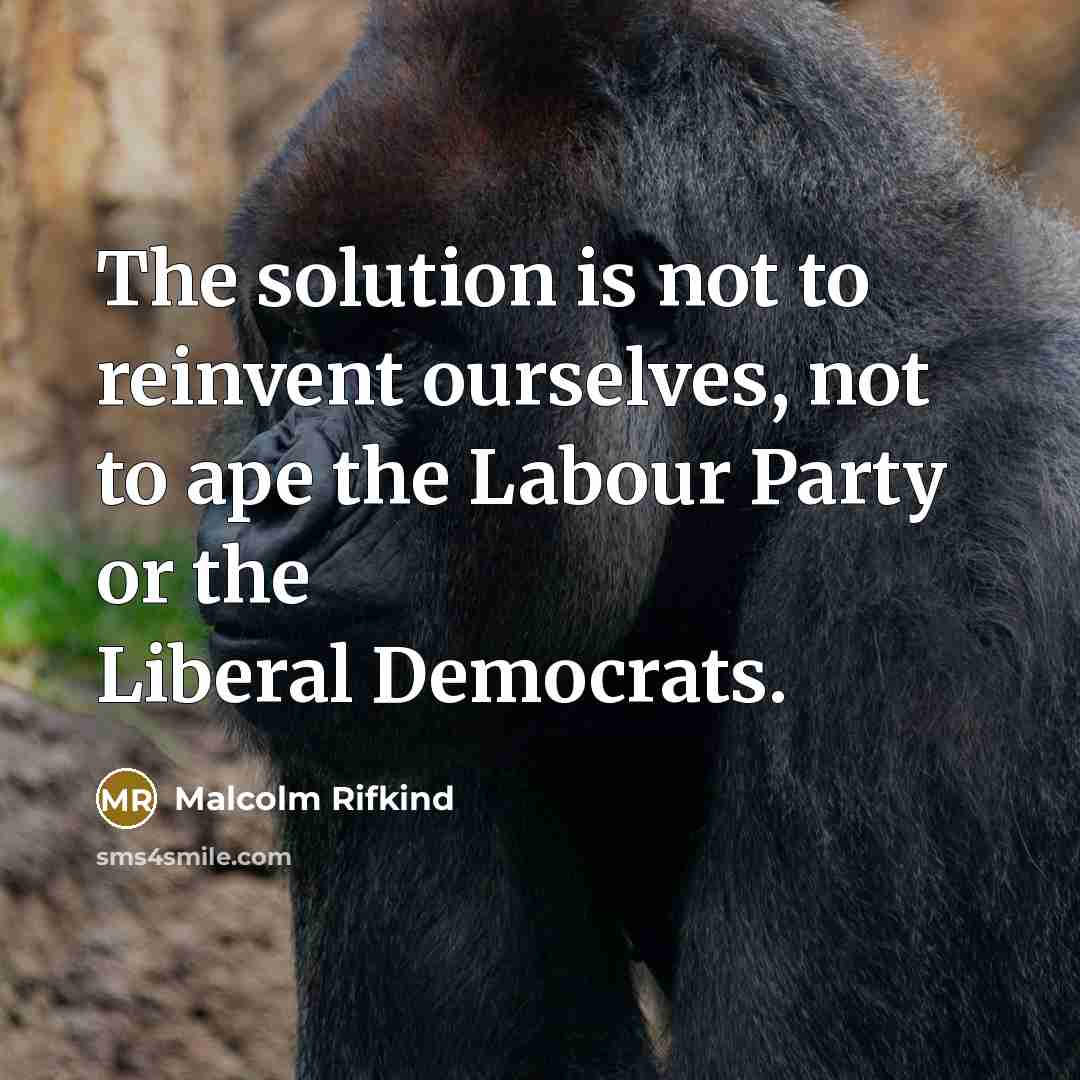 “The solution is not to reinvent ourselves, not to ape the Labour Party or the Liberal Democrats.” quote by Malcolm Rifkind