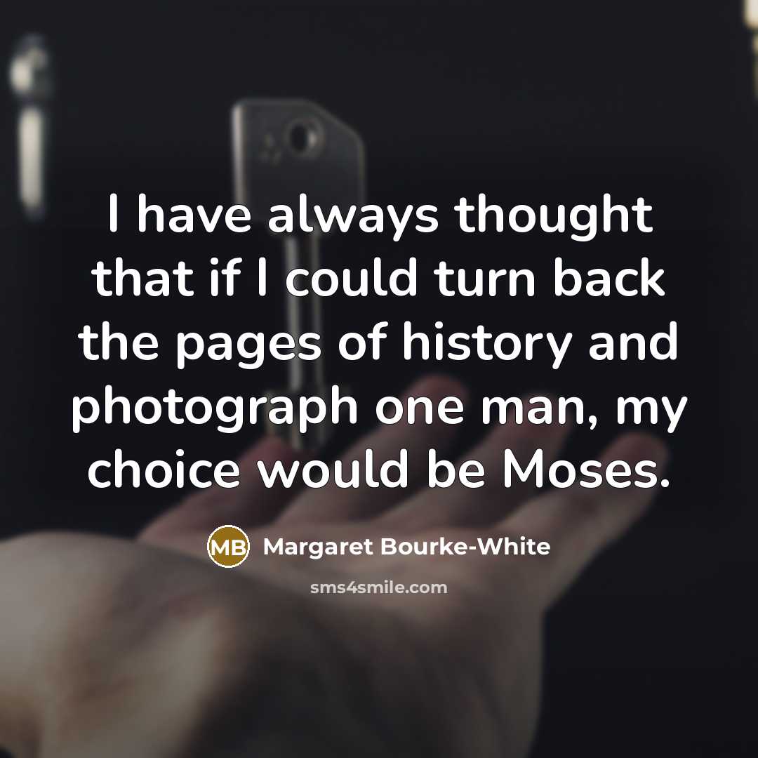 “I have always thought that if I could turn back the pages of history and photograph one man, my choice would be Moses.” quote by Margaret Bourke-White