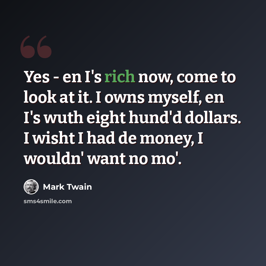 “Yes - en I's rich now, come to look at it. I owns myself, en I's wuth eight hund'd dollars. I wisht I had de money, I wouldn' want no mo'.” quote by Mark Twain