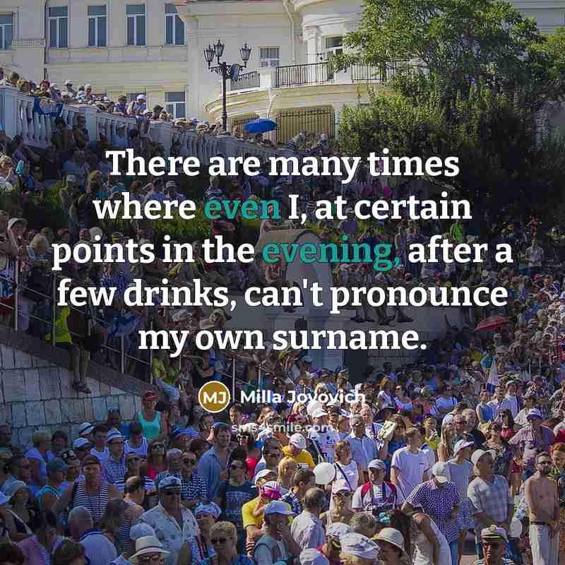 “There are many times where even I, at certain points in the evening, after a few drinks, can't pronounce my own surname.” quote by Milla Jovovich