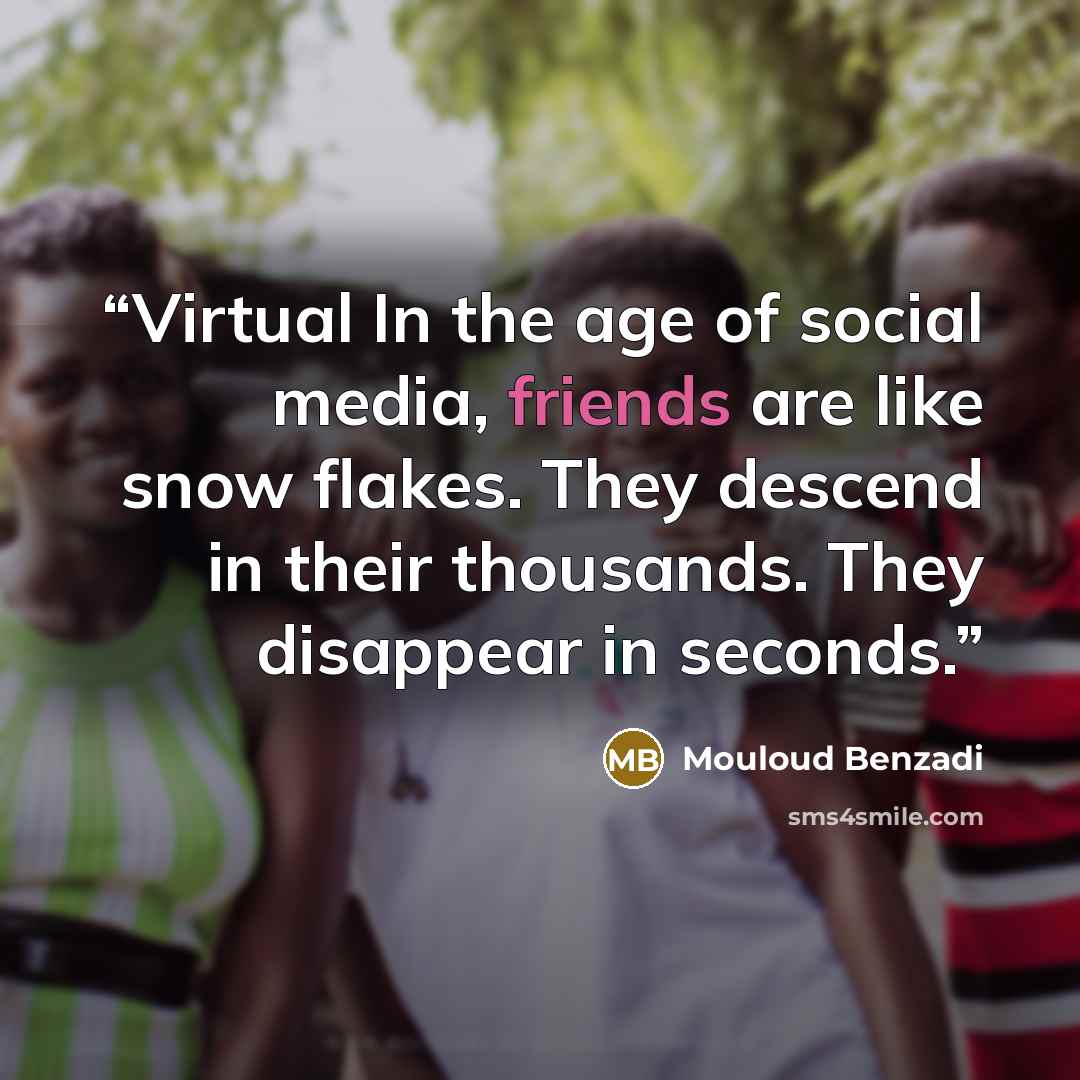 “Virtual In the age of social media, friends are like snow flakes. They descend in their thousands. They disappear in seconds.” quote by Mouloud Benzadi