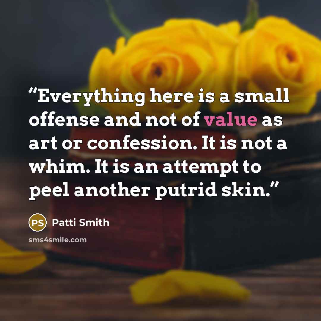 “Everything here is a small offense and not of value as art or confession. It is not a whim. It is an attempt to peel another putrid skin.” quote by Patti Smith