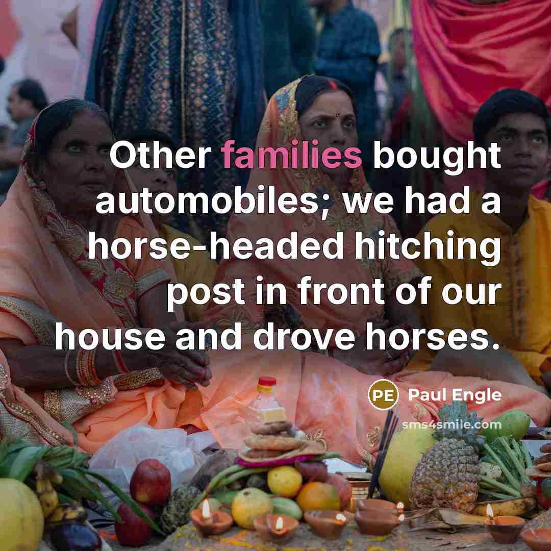 “Other families bought automobiles; we had a horse-headed hitching post in front of our house and drove horses.” quote by Paul Engle