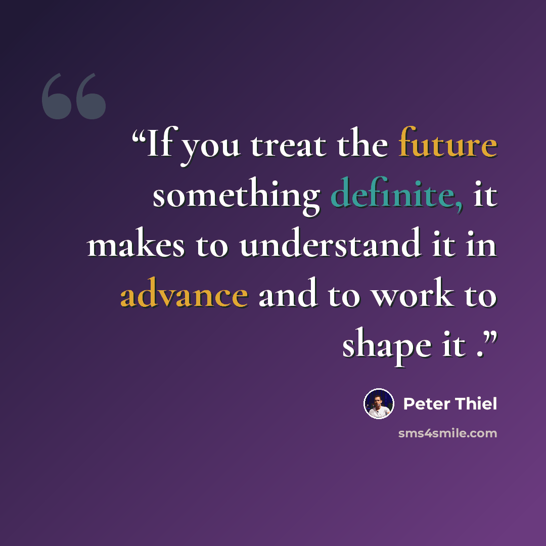 “If you treat the future something definite, it makes to understand it in advance and to work to shape it .” quote by Peter Thiel