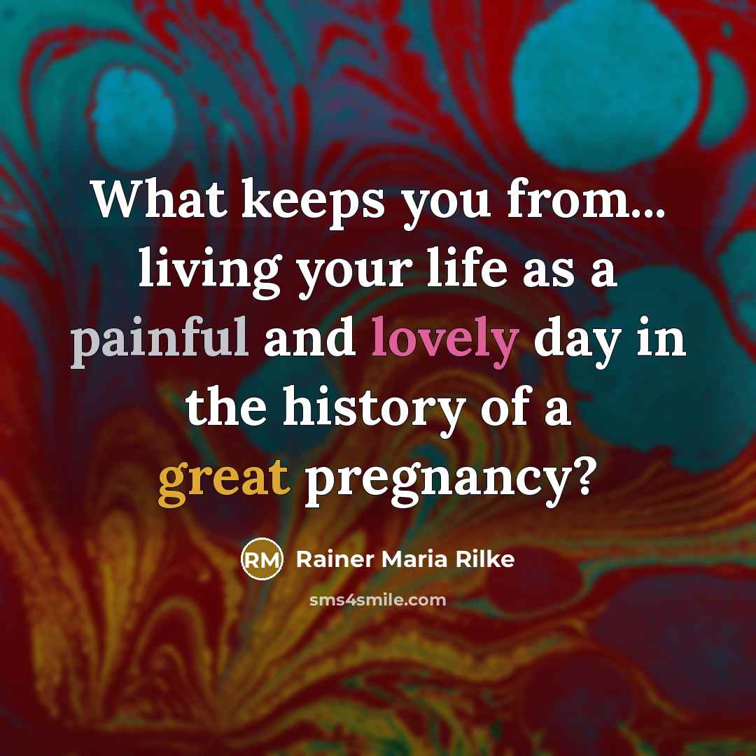“What keeps you from... living your life as a painful and lovely day in the history of a great pregnancy?” quote by Rainer Maria Rilke