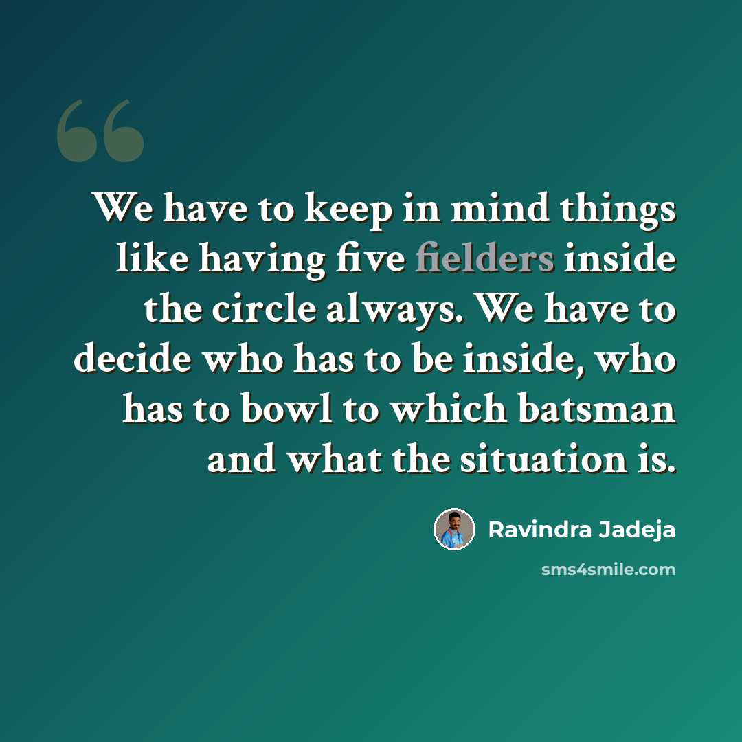 “We have to keep in mind things like having five fielders inside the circle always. We have to decide who has to be inside, who has to bowl to which batsman and what the situation is.” quote by Ravindra Jadeja