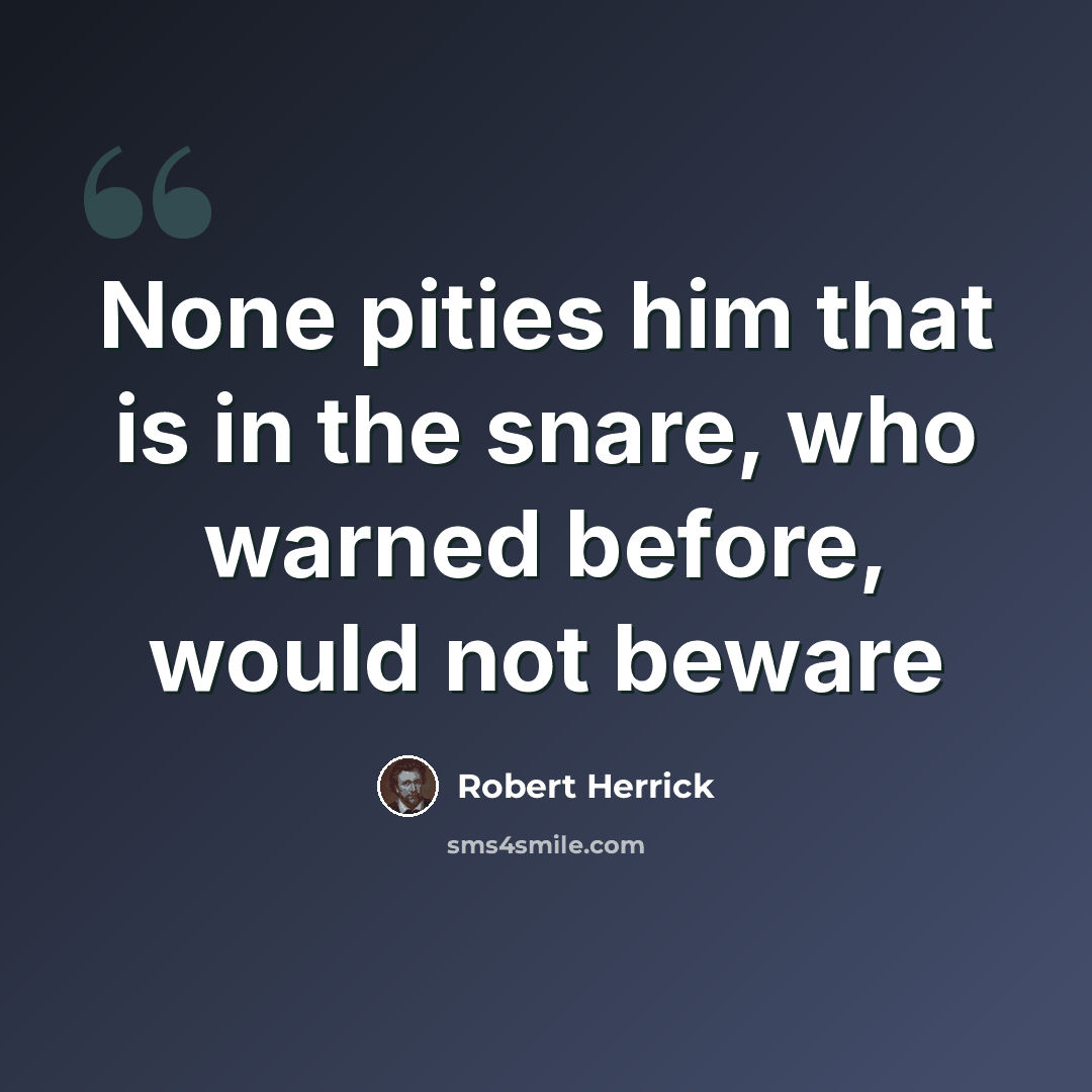 “None pities him that is in the snare, who warned before, would not beware” quote by Robert Herrick