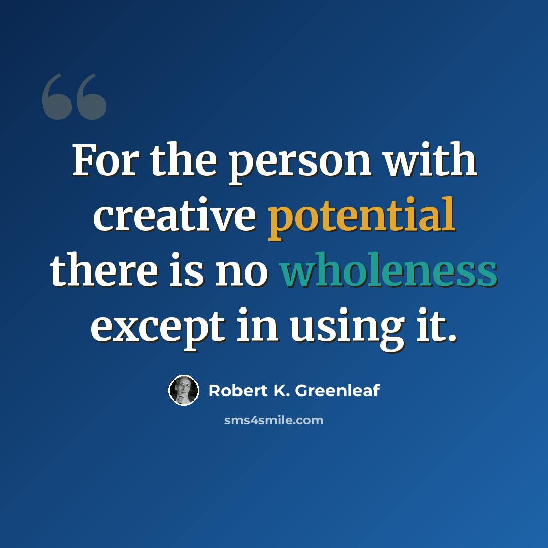 “For the person with creative potential there is no wholeness except in using it.” quote by Robert K. Greenleaf
