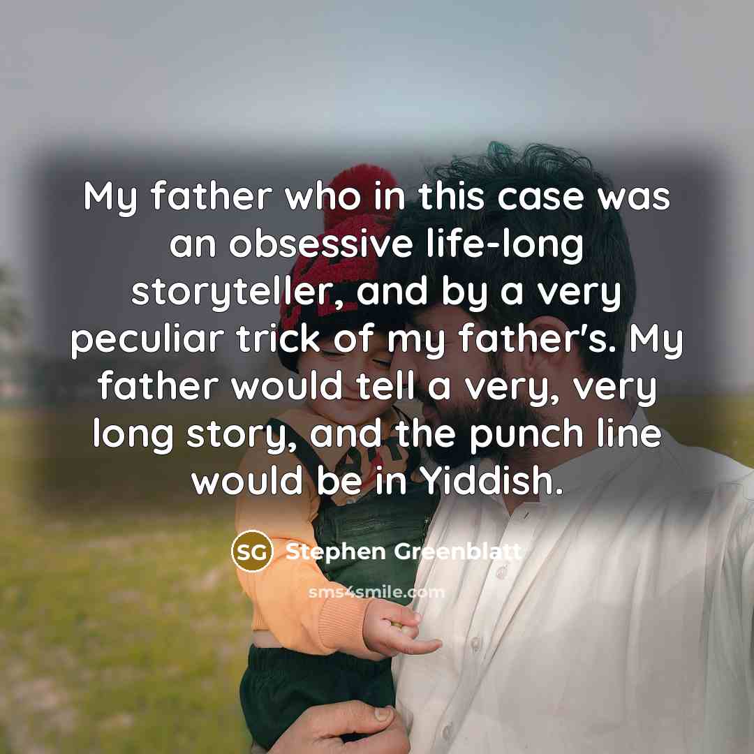 “My father who in this case was an obsessive life-long storyteller, and by a very peculiar trick of my father's. My father would tell a very, very long story, and the punch line would be in Yiddish.” quote by Stephen Greenblatt